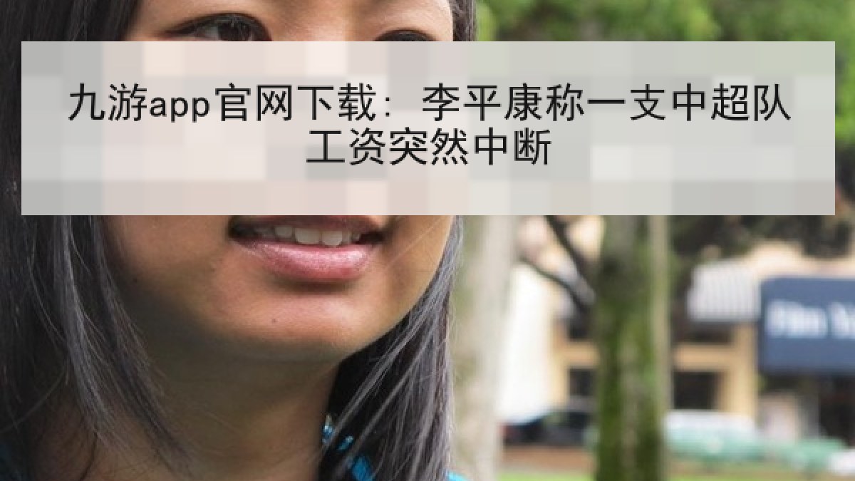 九游app官网下载: 李平康称一支中超队工资突然中断