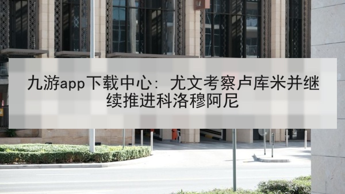 九游app下载中心: 尤文考察卢库米并继续推进科洛穆阿尼 九游app下载中心: 尤文考察卢库米并继续推进科洛穆阿尼