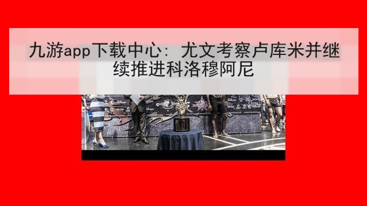 九游app下载中心: 尤文考察卢库米并继续推进科洛穆阿尼