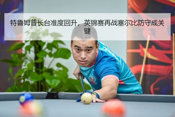 特鲁姆普长台准度回升，英锦赛再战塞尔比防守成关键