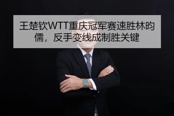 王楚钦WTT重庆冠军赛速胜林昀儒，反手变线成制胜关键