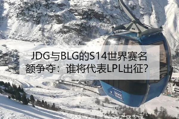 JDG与BLG的S14世界赛名额争夺：谁将代表LPL出征？