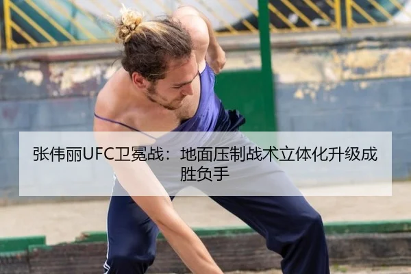 张伟丽UFC卫冕战：地面压制战术立体化升级成胜负手
