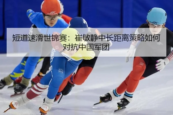 短道速滑世锦赛：崔敏静中长距离策略如何对抗中国军团