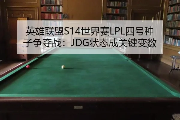 英雄联盟S14世界赛LPL四号种子争夺战：JDG状态成关键变数