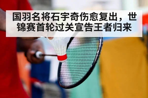 国羽名将石宇奇伤愈复出，世锦赛首轮过关宣告王者归来