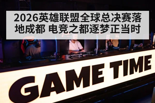 2026英雄联盟全球总决赛落地成都 电竞之都逐梦正当时