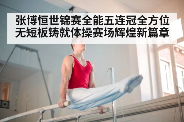 张博恒世锦赛全能五连冠全方位无短板铸就体操赛场辉煌新篇章