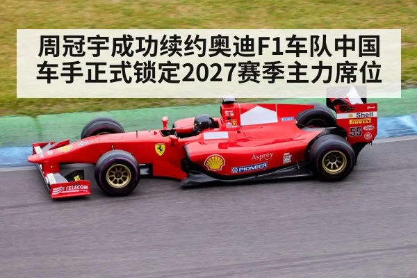 周冠宇成功续约奥迪F1车队中国车手正式锁定2027赛季主力席位