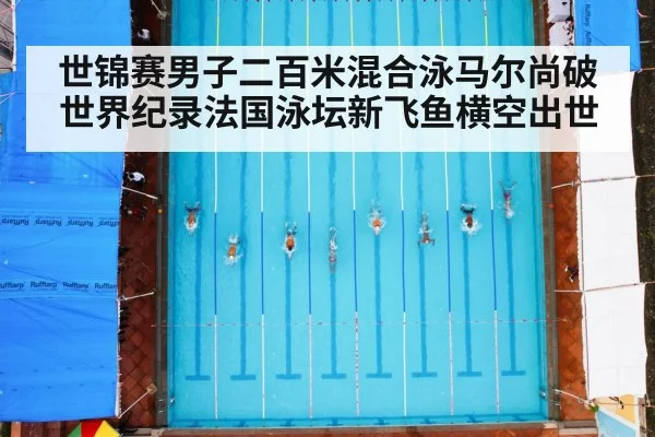 世锦赛男子二百米混合泳马尔尚破世界纪录法国泳坛新飞鱼横空出世
