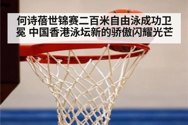 何诗蓓世锦赛二百米自由泳成功卫冕 中国香港泳坛新的骄傲闪耀光芒
