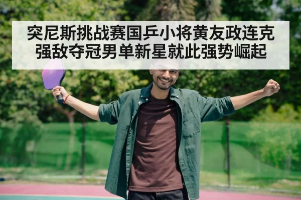突尼斯挑战赛国乒小将黄友政连克强敌夺冠男单新星就此强势崛起