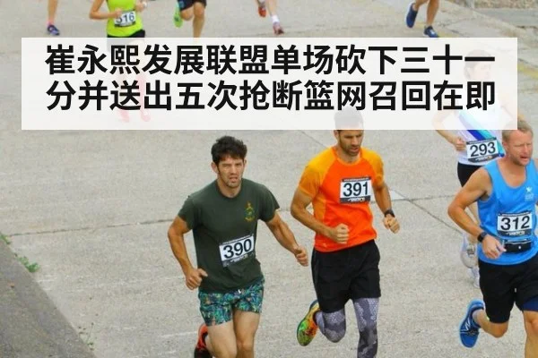 崔永熙发展联盟单场砍下三十一分并送出五次抢断篮网召回在即