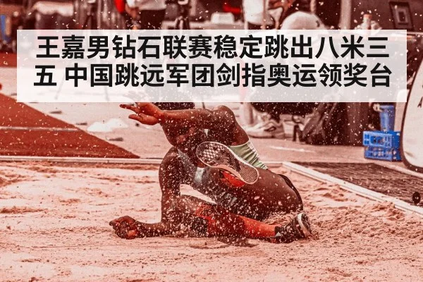 王嘉男钻石联赛稳定跳出八米三五 中国跳远军团剑指奥运领奖台
