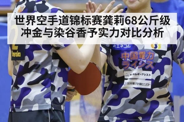 世界空手道锦标赛龚莉68公斤级冲金与染谷香予实力对比分析